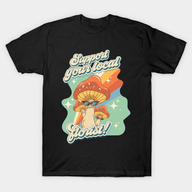 Groovy funny mushrooms psychedelic sarcastic quote Support your local florist T-Shirt by HomeCoquette